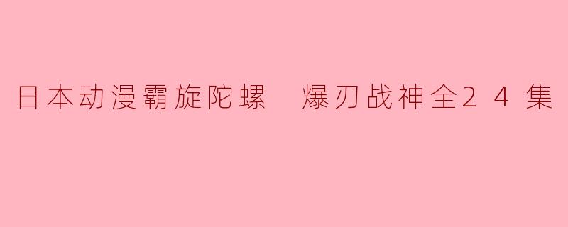 日本动漫《霸旋陀螺 爆刃战神》主要讲述了什么故事?**